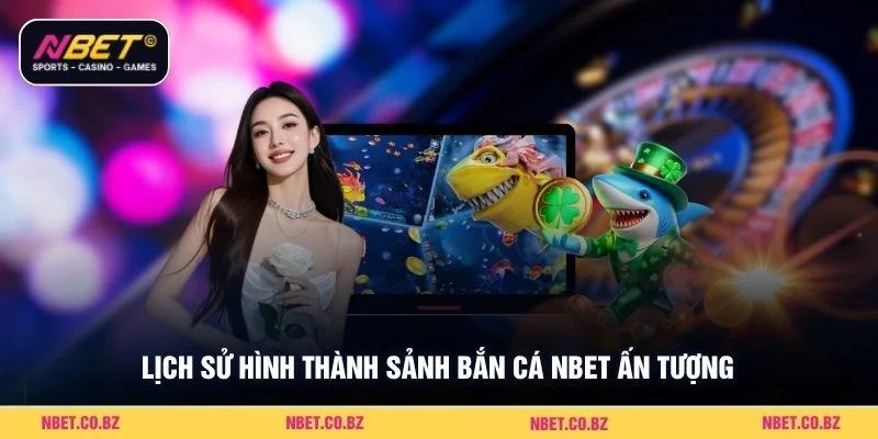 Lịch sử hình thành sảnh bắn cá Nbet ấn tượng